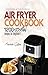 Air Fryer Cookbook: 1200 Essential Recipes for Beginners: Easy, Tasty & Quick Low-Carb Fried Recipes, Including a 30-Day Meal Plan