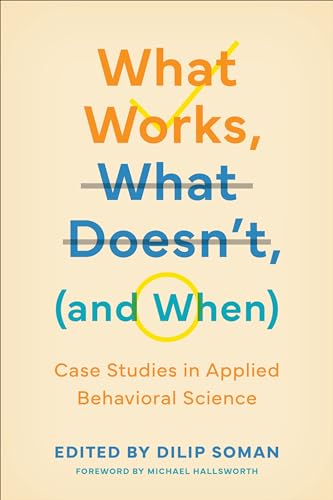 What Works, What Doesn't (and When): Case Studies in Applied Behavioral Science (Behaviorally Informed Organizations)