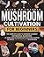 Mushroom Cultivation For Beginners: The Complete Guide To Cultivating Gourmet And Medicinal Mushrooms At Home And Outdoors With An Extra Chapter On Magic (Hallucinogenic) Mushrooms