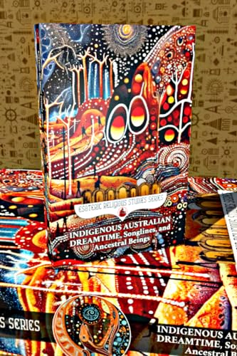 Indigenous Australian Dreamtime, Songlines and Ancestral Beings: The Rainbow Serpent and the Seven Sisters - Fantasy Passports to Everywhen and Oral History ... Art (Esoteric Religious Studies Book 10)