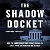 The Shadow Docket: How the Supreme Court Uses Stealth Rulings to Amass Power and Undermine the Republic