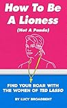 How to Be a Lioness (Not a Panda): Find Your Roar With the Women of Ted Lasso (Ted Lasso Books)