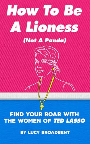 How to Be a Lioness (Not a Panda): Find Your Roar With the Women of Ted Lasso (Ted Lasso Books)