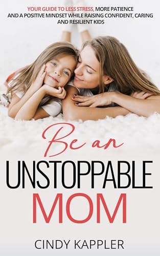 Be an Unstoppable Mom: Your Guide to Less Stress, More Patience and a Positive Mindset While Raising Confident, Caring and Resilient Children (Kindle Edition)
