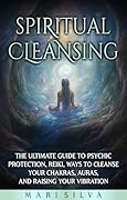 Spiritual Cleansing: The Ultimate Guide to Psychic Protection, Reiki, Ways to Cleanse Your Chakras, Auras, and Raising Your Vibration (Extrasensory Perception)