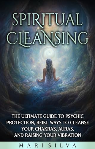 Spiritual Cleansing: The Ultimate Guide to Psychic Protection, Reiki, Ways to Cleanse Your Chakras, Auras, and Raising Your Vibration (Extrasensory Perception)