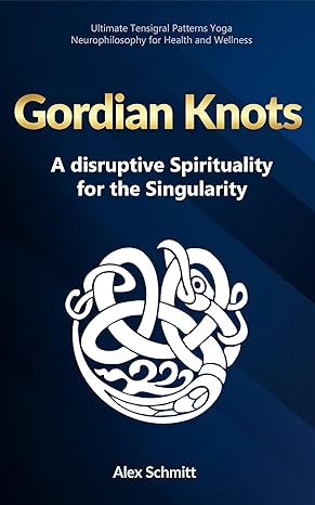 Gordian Knots: A Disruptive Spirituality for the Singularity (Ultimate Tensigral Patterns Yoga Neurophilosophy for Health and Wellbeing)