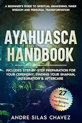 Ayahuasca Handbook: A Beginner's Guide to Spiritual Awakening, Inner Wisdom & Personal Transformation-Includes Step-by-Step Preparation For Your Ceremony, Finding Your Shaman, Integration & Aftercare