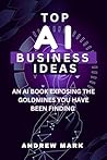 TOP AI BUSINESS IDEAS: An AI Book Exposing The Goldmines You Have Been Finding (Business, Wealth and Investment 5)