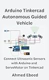 Arduino Tinkercad Autonomous Guided Vehicle: Connect Ultrasonic Sensors with Arduino and Servo Motor on Tinkercad (Arduino Tinkercad Projects for Beginners and Hobbyists)