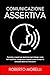 COMUNICAZIONE ASSERTIVA: Tecniche e segreti per dominare ogni dialogo: come farti ascoltare, conquistare rispetto e stare sempre al comando delle tue interazioni (Crescita Personale) (Italian Edition)