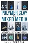 Polymer Clay and Mixed Media - A Comprehensive Beginner's Guide by Lynn Terrell