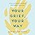 Your Grief, Your Way: A Year of Practical Guidance and Comfort After Loss