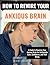 How To Rewire Your Anxious Brain: Mastering Anxiety: A Guide to Rewiring Your Anxious Brain for Unshakable Calm, Confidence, and Well-Being