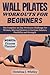 Wall Pilates Workouts For Beginners: The Complete 28-Day Workouts Challenge For Women, Men, And Seniors To Increase Balance, Flexibility and Strength