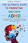 The Ultimate Guide To Parenting Girls With ADHD: A Contemporary Guide to Comprehending And Nurturing the Energetic Potential of Your Daughter For a Fulfilling Journey Towards Success.