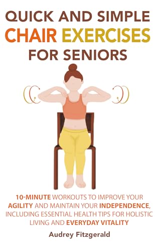Quick and Simple Chair Exercises for Seniors: 10-Minute Workouts to Improve Your Agility and Maintain Your Independence, Including Essential Health Tips ... Vitality (Senior Fitness Series Book 2)
