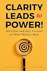 Clarity Leads to Power!: Get Clear and Stay Focused on What Matters Most Clarity Leads to Power!: Get Clear and Stay Focused on What Matters Most