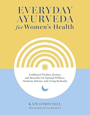 Everyday Ayurveda for Women's Health: Traditional Wisdom, Recipes, and Remedies for Optimal Wellness, Hormone Balance, and Living Radiantly