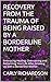 RECOVERY FROM THE TRAUMA OF BEING RAISED BY A BORDERLINE MOTHER: Embracing Healing: Overcoming and Reclaiming Your Life After Growing Up with a Borderline Mother