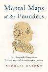 Mental Maps of the Founders: How Geographic Imagination Guided America's Revolutionary Leaders Mental Maps of the Founders: How Geographic Imagination Guided America's Revolutionary Leaders