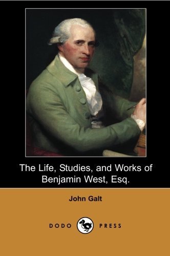 The Life, Studies, and Works of Benjamin West, Esq.: Biography of the Anglo-American painter of historical scenes