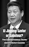 Xi Jinping: Savior or Saboteur?: The Controversial Truth About China's Leader