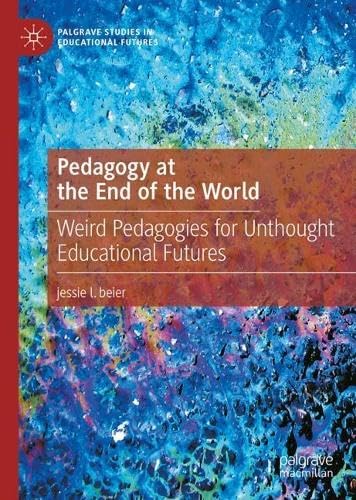 Pedagogy at the End of the World: Weird Pedagogies for Unthought Educational Futures (Palgrave Studies in Educational Futures)