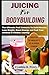 JUICING FOR BODYBUILDING: The Ultimate Fruit Extracts To Build Muscle, Lose Weight, Boost Energy and Fuel Your Workout & Fitness Journey