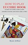 HOW TO PLAY EUCHRE BOOK: LEARN EUCHRE CARD GAME INSTRUCTIONS AND WIN LIKE A PRO