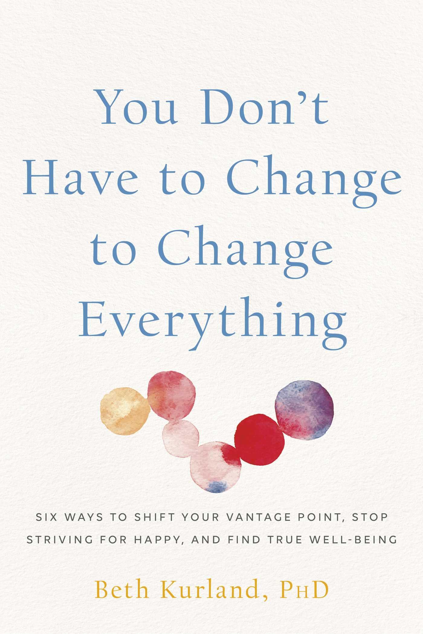 You Don't Have to Change to Change Everything: Six Ways to Shift Your Vantage Point, Stop Striving for Happy, and Find True Well-Being (Paperback)