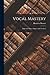 Vocal Mastery: Talks with Master Singers and Teachers