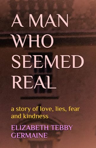 A MAN WHO SEEMED REAL: a story of love, lies, fear and kindness