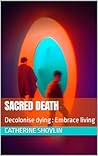Sacred Death: Reclaim Dying, Embrace Living: Overcoming our fear of death, dying and grief to enhance our lives and support each other