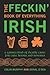 The Feckin' Book of Everything Irish: A Gansey-Load of Deadly Craic for Cute Hoors and Bowsies