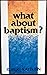 What About Baptism? by Robert Rayburn What About Baptism? by Robert Rayburn