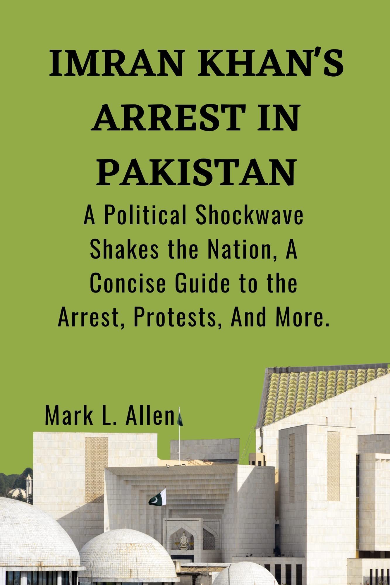 Imran Khan's Arrest in Pakistan: A Political Shockwave Shakes the Nation, A Concise Guide to the Arrest, Protests, And More (Current Affairs Series Book 2)