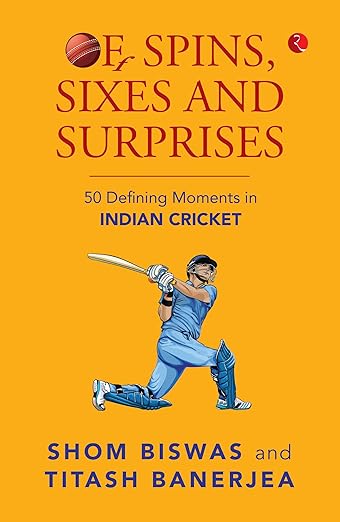 Of Spins, Sixes and Surprises: 50 Defining Moments in Indian Cricket (Kindle Edition)