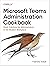 Microsoft Teams Administration Cookbook: Quick Solutions for Administrators in the Modern Workplace