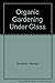 Organic gardening under glass: Fruits, vegetables, and ornamentals in the greenhouse