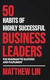 50 Habits of Highly Successful Business Leaders: The Roadmap To Success And Fulfilment 50 Habits of Highly Successful Business Leaders: The Roadmap To Success And Fulfilment