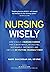 Nursing Wisely: How to Build a Nursing Career that is Worthwhile, Interesting, Sustainable, Empowered, and Limitless by Putting Yourself First