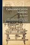 Yarn and Cloth Making: An Economic Study; a College and Normal Schools Text Preliminary to Fabric Study, and a Reference for Teachers of Industrial History and Art in Secondary and Elementary Schools
