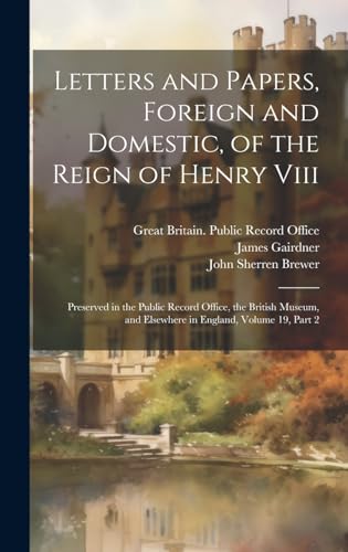 Letters and Papers, Foreign and Domestic, of the Reign of Henry Viii: Preserved in the Public Record Office, the British Museum, and Elsewhere in England, Volume 19, part 2 (Hardcover)