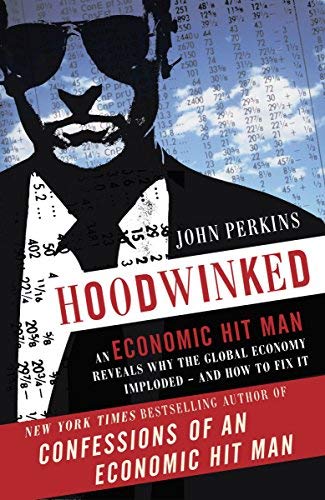 Hoodwinked: An Economic Hit Man Reveals Why the World Financial Markets Imploded by John Perkins