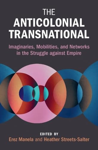 The Anticolonial Transnational: Imaginaries, Mobilities, and Networks in the Struggle against Empire (Global and International History)