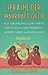 Sprache der Wahrhaftigkeit: Auf ursprüngliche Weise die Stimme des Herzens hören und ausdrücken (German Edition)