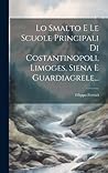 Lo Smalto E Le Scuole Principali Di Costantinopoli, Limoges, Siena E Guardiagrele... (Italian Edition)