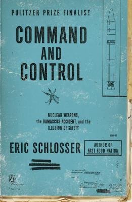 [Command and Control: Nuclear Weapons, the Damascus Accident, and the Illusion of Safety] [Author: Schlosser, Eric] [August, 2014]