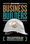Business Builders: How to Become an Admired and Trusted Corporate Leader Business Builders: How to Become an Admired and Trusted Corporate Leader